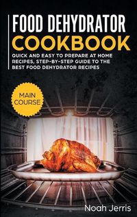 Cover image for Food Dehydrator Cookbook: MAIN COURSE - Quick and Easy to Prepare at Home Recipes, Step-By-step Guide to the Best Food Dehydrator Recipes