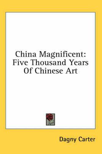 Cover image for China Magnificent: Five Thousand Years of Chinese Art