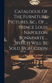 Cover image for Catalogue Of The Furniture, Pictures, &c., Of ... Prince Louis Napoleon Bonaparte ... Which Will Be Sold By Auction