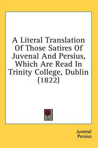 Cover image for A Literal Translation of Those Satires of Juvenal and Persius, Which Are Read in Trinity College, Dublin (1822)