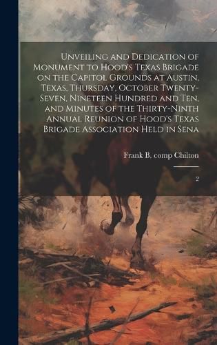 Cover image for Unveiling and Dedication of Monument to Hood's Texas Brigade on the Capitol Grounds at Austin, Texas, Thursday, October Twenty-seven, Nineteen Hundred and ten, and Minutes of the Thirty-ninth Annual Reunion of Hood's Texas Brigade Association Held in Sena