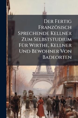 Cover image for Der Fertig Franz Sisch Sprechende Kellner Zum Selbststudium F R Wirthe, Kellner Und Bewohner Von Badeorten...