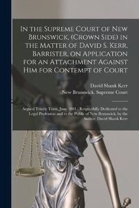 Cover image for In the Supreme Court of New Brunswick, (Crown Side) in the Matter of David S. Kerr, Barrister, on Application for an Attachment Against Him for Contempt of Court [microform]: Argued Trinity Term, June 1881: Respectfully Dedicated to the Legal...