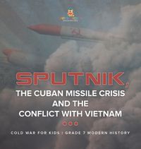 Cover image for Sputnik, The Cuban Missile Crisis and The Conflict with Vietnam Cold War for Kids Grade 7 Modern History