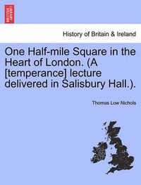 Cover image for One Half-Mile Square in the Heart of London. (a [temperance] Lecture Delivered in Salisbury Hall.).