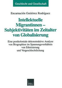 Cover image for Intellektuelle Migrantinnen -- Subjektivitaten Im Zeitalter Von Globalisierung: Eine Postkoloniale Dekonstruktive Analyse Von Biographien Im Spannungsverhaltnis Von Ethnisierung Und Vergeschlechtlichung