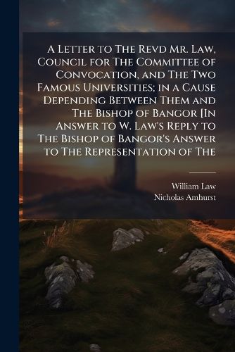 Cover image for A Letter to The Revd Mr. Law, Council for The Committee of Convocation, and The Two Famous Universities; in a Cause Depending Between Them and The Bishop of Bangor [In Answer to W. Law's Reply to The Bishop of Bangor's Answer to The Representation of The