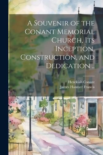 Cover image for A Souvenir of the Conant Memorial Church, its Inception, Construction, and Dedication ..