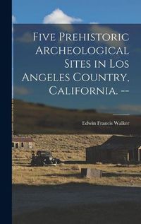 Cover image for Five Prehistoric Archeological Sites in Los Angeles Country, California. --