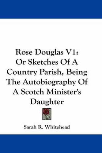 Cover image for Rose Douglas V1: Or Sketches of a Country Parish, Being the Autobiography of a Scotch Minister's Daughter