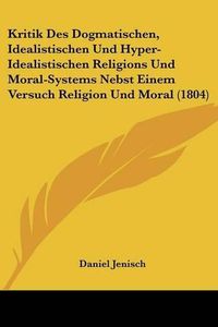 Cover image for Kritik Des Dogmatischen, Idealistischen Und Hyper-Idealistischen Religions Und Moral-Systems Nebst Einem Versuch Religion Und Moral (1804)