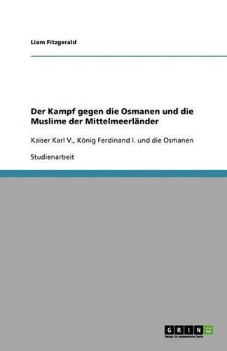 Der Kampf gegen die Osmanen und die Muslime der Mittelmeerlander: Kaiser Karl V., Koenig Ferdinand I. und die Osmanen