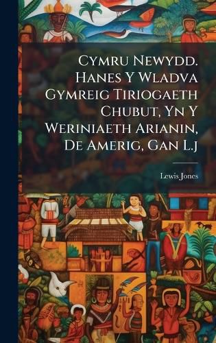 Cover image for Cymru Newydd. Hanes Y Wladva Gymreig Tiriogaeth Chubut, Yn Y Weriniaeth Arianin, De Amerig, Gan L.j