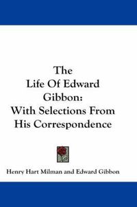 Cover image for The Life of Edward Gibbon: With Selections from His Correspondence