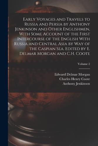 Early Voyages and Travels to Russia and Persia by Anthony Jenkinson and Other Englishmen, With Some Account of the First Intercourse of the English With Russia and Central Asia by way of the Caspian Sea. Edited by E. Delmar Morgan and C.H. Coote; Volume 2