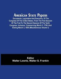 Cover image for American State Papers; Documents, Legislative And Executive, Of The Congress Of The United States, From The First Session Of The First To The Second Session Of The Tenth Congress, Inclusive