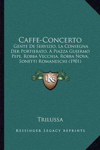 Caffe-Concerto: Gente de Servizio, La Consegna Der Portierato, a Piazza Gujermo Pepe, Robba Vecchia, Robba Nova, Sonetti Romaneschi (1901)