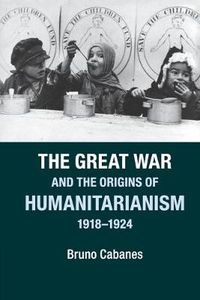 Cover image for The Great War and the Origins of Humanitarianism, 1918-1924