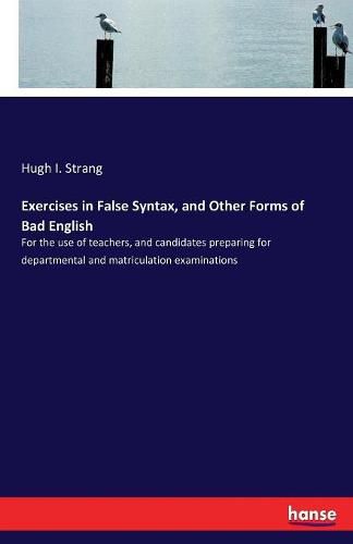 Cover image for Exercises in False Syntax, and Other Forms of Bad English: For the use of teachers, and candidates preparing for departmental and matriculation examinations