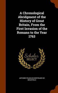 Cover image for A Chronological Abridgment of the History of Great Britain, from the First Invasion of the Romans to the Year 1763