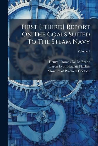 Cover image for First [-Third] Report on the Coals Suited to the Steam Navy, Volume 1