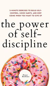 Cover image for The Power of Self-Discipline: 5-Minute Exercises to Build Self-Control, Good Habits, and Keep Going When You Want to Give Up