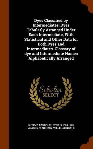 Cover image for Dyes Classified by Intermediates; Dyes Tabularly Arranged Under Each Intermediate, with Statistical and Other Data for Both Dyes and Intermediates. Glossary of Dye and Intermediate Names Alphabetically Arranged