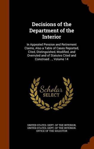 Cover image for Decisions of the Department of the Interior: In Appealed Pension and Retirement Claims, Also a Table of Cases Reported, Cited, Distinguished, Modified, and Overruled and of Statutes Cited and Construed ..., Volume 14