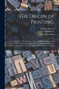 Cover image for The Origin of Printing.: In Two Essays: I. The Substance of Dr. Middleton's Dissertation on the Origin of Printing in England. II. Mr. Meerman's Account of the Invention of the Art at Haarleim, and Its Progress to Mentz