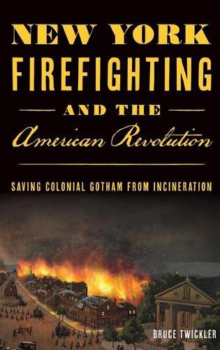 Cover image for New York Firefighting & the American Revolution: Saving Colonial Gotham from Incineration