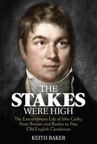 Cover image for The Stakes Were High: The Extraordinary Life of John Gully, from Bruiser and Bookie to Fine Old English Gentleman