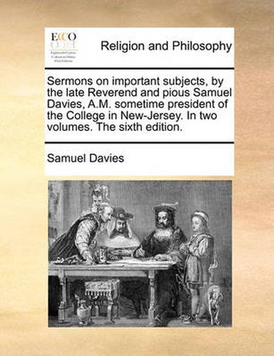Cover image for Sermons on Important Subjects, by the Late Reverend and Pious Samuel Davies, A.M. Sometime President of the College in New-Jersey. in Two Volumes. the Sixth Edition. Volume 1 of 2