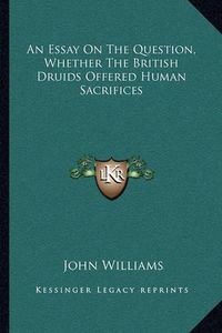 Cover image for An Essay on the Question, Whether the British Druids Offered Human Sacrifices