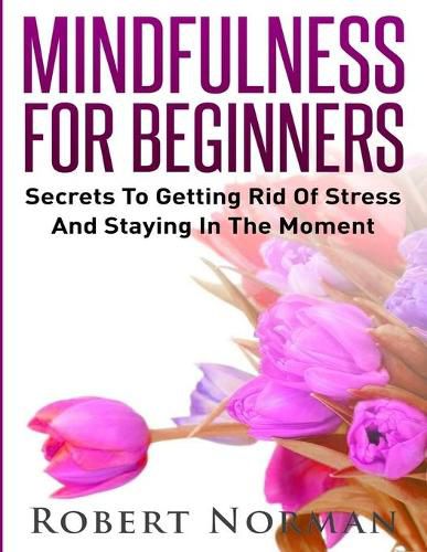 Mindfulness for Beginners: Secrets to Getting Rid of Stress and Staying in the Moment