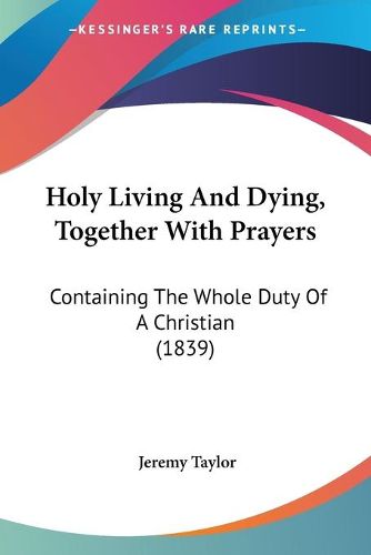Cover image for Holy Living And Dying, Together With Prayers: Containing The Whole Duty Of A Christian (1839)