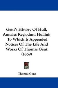 Cover image for Gent's History Of Hull, Annales Regioduni Hullini: To Which Is Appended Notices Of The Life And Works Of Thomas Gent (1869)