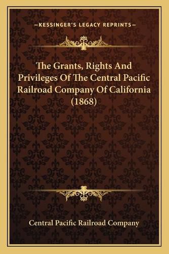 Cover image for The Grants, Rights and Privileges of the Central Pacific Railroad Company of California (1868)