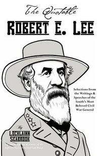 Cover image for The Quotable Robert E. Lee: Selections From the Writings and Speeches of the South's Most Beloved Civil War General