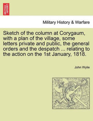 Cover image for Sketch of the Column at Corygaum, with a Plan of the Village, Some Letters Private and Public, the General Orders and the Despatch ... Relating to the Action on the 1st January, 1818.