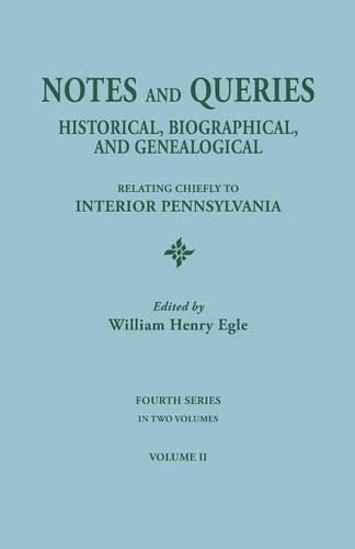 Notes and Queries: Historical, Biographical, and Genealogical, Relating Chiefly to Interior Pennsylvania. Fourth Series, in Two Volumes. Volume II