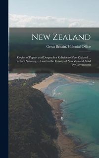 Cover image for New Zealand: Copies of Papers and Despatches Relative to New Zealand ... Return Showing ... Land in the Colony of New Zealand, Sold by Government