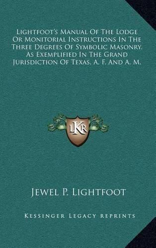 Cover image for Lightfoot's Manual of the Lodge or Monitorial Instructions in the Three Degrees of Symbolic Masonry, as Exemplified in the Grand Jurisdiction of Texas, A. F. and A. M.