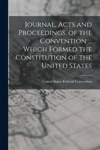 Cover image for Journal, Acts and Proceedings, of the Convention ... Which Formed the Constitution of the United States