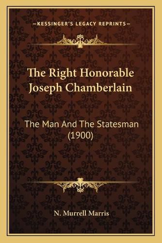 The Right Honorable Joseph Chamberlain the Right Honorable Joseph Chamberlain: The Man and the Statesman (1900) the Man and the Statesman (1900)