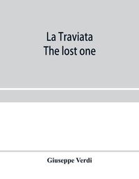 Cover image for La traviata; The lost one: a grand opera in three acts: as represented at the Royal Italian Opera, London; Metropolitan Opera House and the Academy of Music, New York