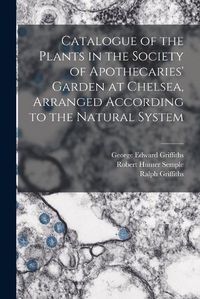 Cover image for Catalogue of the Plants in the Society of Apothecaries' Garden at Chelsea, Arranged According to the Natural System