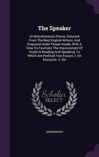 Cover image for The Speaker: Or Miscellaneous Pieces, Selected from the Best English Writers, and Disposed Under Proper Heads, with a View to Facilitate the Improvement of Youth in Reading and Speaking, to Which Are Prefixed Two Essays: I. on Elocution. II. on