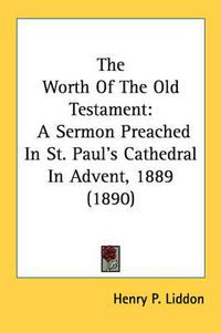 Cover image for The Worth of the Old Testament: A Sermon Preached in St. Paul's Cathedral in Advent, 1889 (1890)