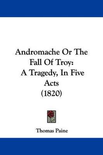 Andromache Or The Fall Of Troy: A Tragedy, In Five Acts (1820)