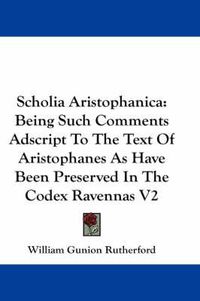 Cover image for Scholia Aristophanica: Being Such Comments Adscript to the Text of Aristophanes as Have Been Preserved in the Codex Ravennas V2